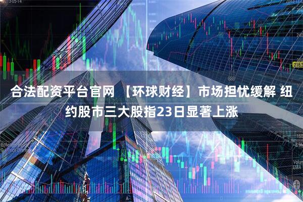 合法配资平台官网 【环球财经】市场担忧缓解 纽约股市三大股指23日显著上涨
