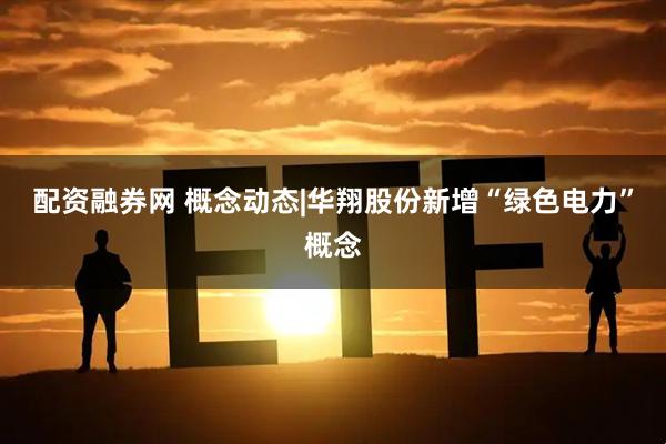 配资融券网 概念动态|华翔股份新增“绿色电力”概念