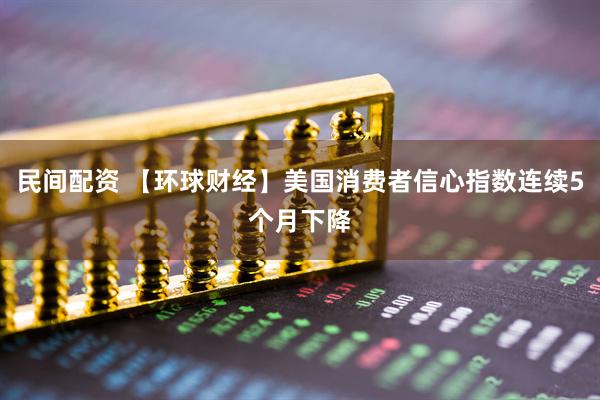 民间配资 【环球财经】美国消费者信心指数连续5个月下降