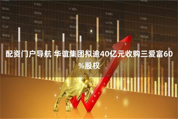 配资门户导航 华谊集团拟逾40亿元收购三爱富60%股权