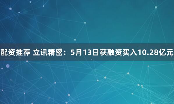 配资推荐 立讯精密：5月13日获融资买入10.28亿元