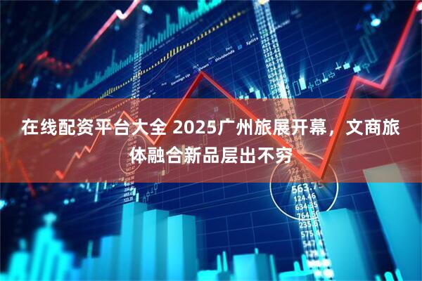 在线配资平台大全 2025广州旅展开幕，文商旅体融合新品层出不穷