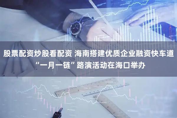 股票配资炒股看配资 海南搭建优质企业融资快车道 “一月一链”路演活动在海口举办