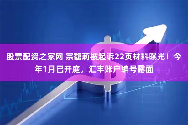 股票配资之家网 宗馥莉被起诉22页材料曝光！今年1月已开庭，汇丰账户编号露面