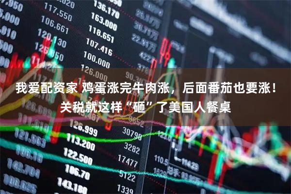 我爱配资家 鸡蛋涨完牛肉涨，后面番茄也要涨！关税就这样“砸”了美国人餐桌
