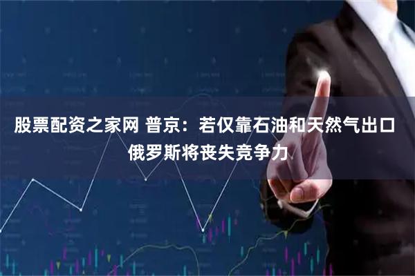 股票配资之家网 普京：若仅靠石油和天然气出口 俄罗斯将丧失竞争力