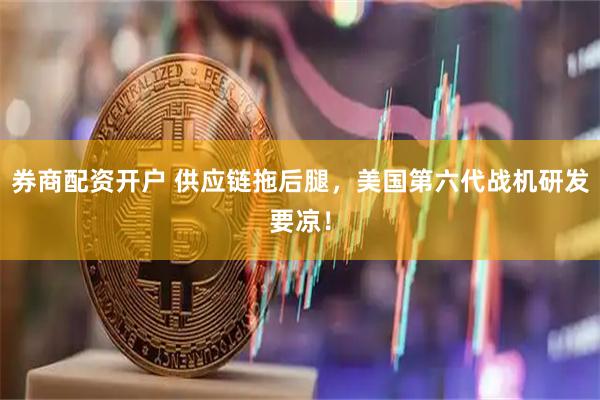 券商配资开户 供应链拖后腿，美国第六代战机研发要凉！