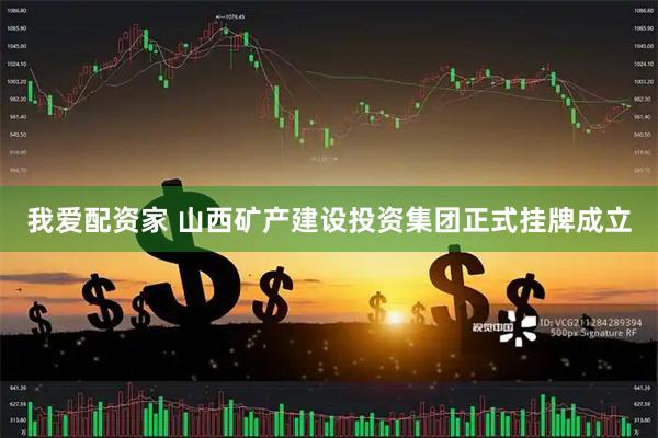 我爱配资家 山西矿产建设投资集团正式挂牌成立