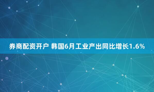 券商配资开户 韩国6月工业产出同比增长1.6%