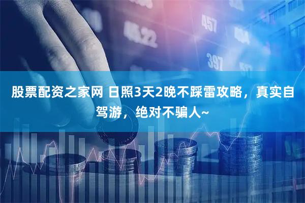 股票配资之家网 日照3天2晚不踩雷攻略，真实自驾游，绝对不骗人~