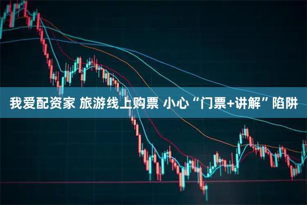 我爱配资家 旅游线上购票 小心“门票+讲解”陷阱