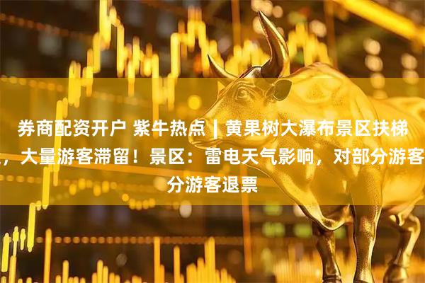 券商配资开户 紫牛热点∣黄果树大瀑布景区扶梯停运，大量游客滞留！景区：雷电天气影响，对部分游客退票