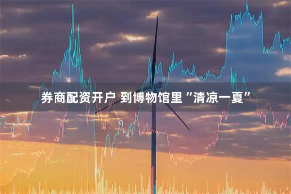 券商配资开户 到博物馆里“清凉一夏”