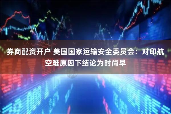 券商配资开户 美国国家运输安全委员会：对印航空难原因下结论为时尚早