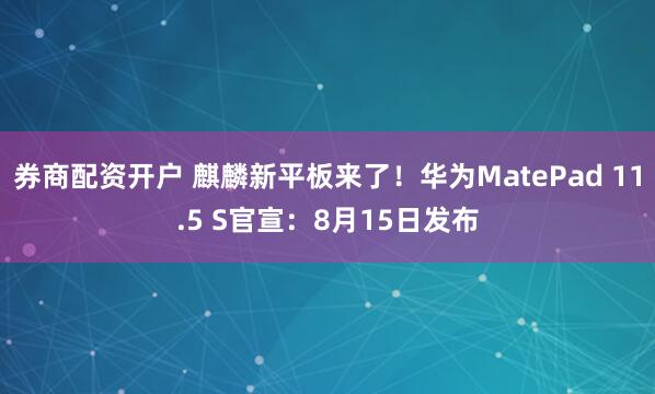券商配资开户 麒麟新平板来了！华为MatePad 11.5 S官宣：8月15日发布