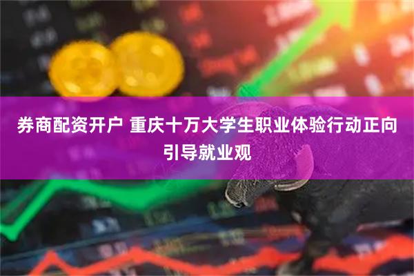 券商配资开户 重庆十万大学生职业体验行动正向引导就业观