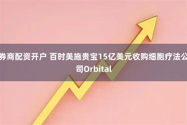 券商配资开户 百时美施贵宝15亿美元收购细胞疗法公司Orbital