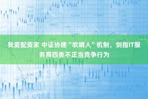 我爱配资家 中证协建“吹哨人”机制,剑指IT服务商四类不正当竞争行为