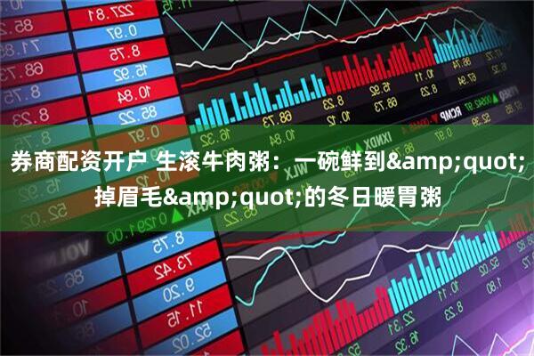 券商配资开户 生滚牛肉粥:一碗鲜到"掉眉毛"的冬日暖胃粥