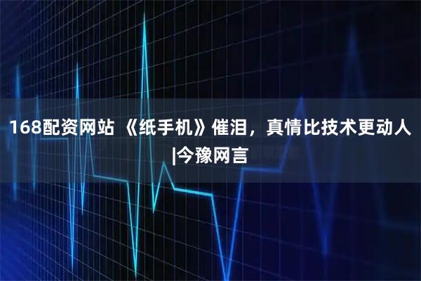 168配资网站 《纸手机》催泪,真情比技术更动人|今豫网言