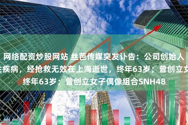 网络配资炒股网站 丝芭传媒突发讣告：公司创始人王子杰因突发心源性疾病，经抢救无效在上海逝世，终年63岁；曾创立女子偶像组合SNH48