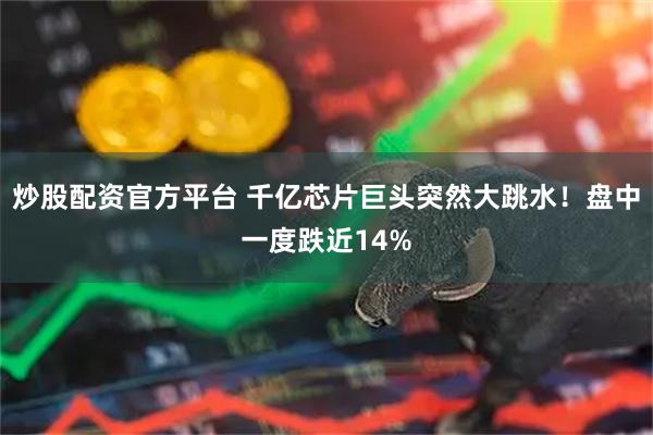 炒股配资官方平台 千亿芯片巨头突然大跳水！盘中一度跌近14%