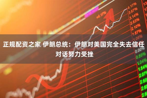 正规配资之家 伊朗总统：伊朗对美国完全失去信任 对话努力受挫