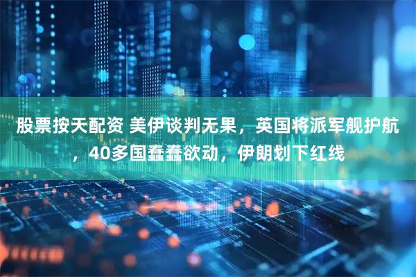 股票按天配资 美伊谈判无果，英国将派军舰护航，40多国蠢蠢欲动，伊朗划下红线