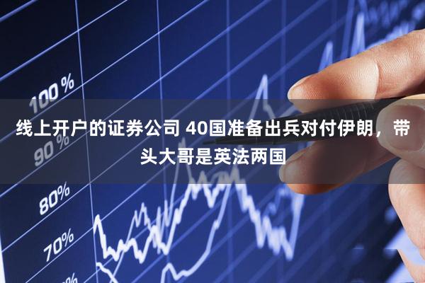 线上开户的证券公司 40国准备出兵对付伊朗，带头大哥是英法两国